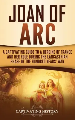 Johanka z Arku: Poutavý průvodce francouzskou hrdinkou a její rolí v lancasterské fázi stoleté války - Joan of Arc: A Captivating Guide to a Heroine of France and Her Role During the Lancastrian Phase of the Hundred Years' War