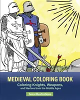 Středověké omalovánky: Středověké omalovánky rytířů, zbraní a válečnictví - Medieval Coloring Book: Coloring Knights, Weapons, and Warfare from the Middle Ages