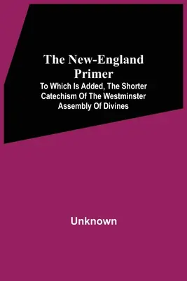 The New-England Primer: To Which Is Added, The Shorter Catechism Of The Westminster Assembly Of Divines (Novogermánský základník: K němuž je přidán kratší katechismus Westminsterského shromáždění bohoslovců) - The New-England Primer: To Which Is Added, The Shorter Catechism Of The Westminster Assembly Of Divines
