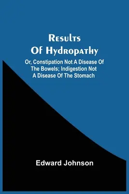 Výsledky hydropatie; aneb, Zácpa není nemoc střev; zažívací potíže nejsou nemocí žaludku - Results Of Hydropathy; Or, Constipation Not A Disease Of The Bowels; Indigestion Not A Disease Of The Stomach
