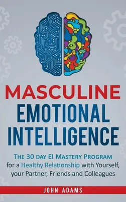 Mužská emoční inteligence: Třicetidenní program zvládnutí EI pro zdravý vztah se sebou samým, partnerem, přáteli a kolegy - Masculine Emotional Intelligence: The 30 Day EI Mastery Program for a Healthy Relationship with Yourself, Your Partner, Friends, and Colleagues