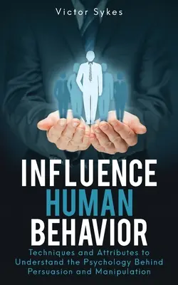 Ovlivňování lidského chování: Techniky a atributy, jak porozumět psychologii přesvědčování a manipulace. - Influence Human Behavior: Techniques and Attributes to Understand the Psychology Behind Persuasion and Manipulation