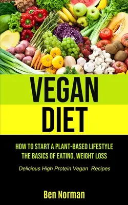 Veganská strava: Jak začít s rostlinným životním stylem, základy stravování, hubnutí, (lahodné veganské recepty s vysokým obsahem bílkovin) - Vegan Diet: How To Start A Plant-Based Lifestyle, The Basics of Eating, Weight Loss, (Delicious High Protein Vegan Recipes)