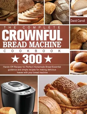 The Complete CROWNFUL Bread Machine Cookbook (Kompletní kuchařka pro strojní výrobu chleba): Základní návod a jednoduché recepty pro přípravu lahodného chleba: 300 receptů pro dokonalý domácí chléb. - The Complete CROWNFUL Bread Machine Cookbook: 300 Hands-Off Recipes for Perfect Homemade Bread Essential guidance and simple recipes for making delici