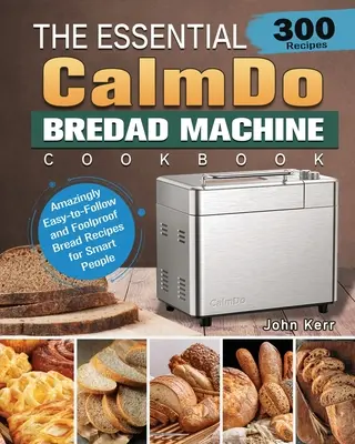 Základní kuchařka CalmDo Bread Machine Cookbook: 300 úžasně jednoduchých a spolehlivých receptů na chléb pro chytré lidi - The Essential CalmDo Bread Machine Cookbook: 300 Amazingly Easy-to-Follow and Foolproof Bread Recipes for Smart People