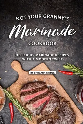 Kuchařka marinád ne vaší babičky: Vychytané recepty na marinády s moderním nádechem - Not Your Granny's Marinade Cookbook: Delicious Marinade Recipes with a Modern Twist
