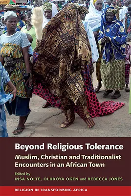 Za hranice náboženské tolerance: Vydejte se na cestu za tolerancí: setkání muslimů, křesťanů a tradicionalistů v jednom africkém městě. - Beyond Religious Tolerance: Muslim, Christian & Traditionalist Encounters in an African Town