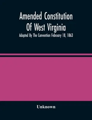 Novelizovaná ústava Západní Virginie: Přijatá konventem 18. února 1863. - Amended Constitution Of West Virginia: Adopted By The Convention February 18, 1863