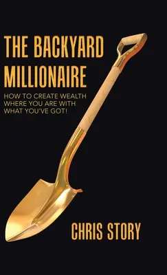 Milionář ze dvora: Jak vytvořit bohatství tam, kde jste, s tím, co máte! - The Backyard Millionaire: How to Create Wealth Where You Are with What You've Got!
