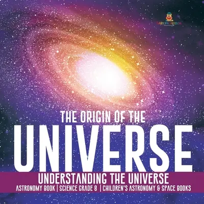 Vznik vesmíru - porozumění vesmíru - astronomická kniha - věda pro 8. třídu - dětské knihy o astronomii a vesmíru - The Origin of the Universe Understanding the Universe Astronomy Book Science Grade 8 Children's Astronomy & Space Books