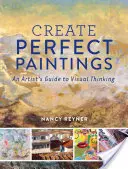 Vytvořte dokonalé obrazy: Průvodce umělce vizuálním myšlením - Create Perfect Paintings: An Artist's Guide to Visual Thinking