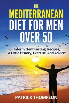 Středomořská dieta pro muže po padesátce: Přerušovaný půst, recepty, trocha historie, cvičení a rady! - The Mediterranean Diet For Men Over 50: Intermittent Fasting, Recipes, A Little History, Exercise, And Advice!