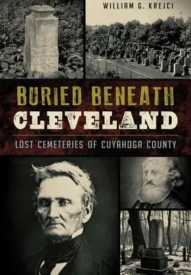Pohřben pod Clevelandem:: Ztracené hřbitovy okresu Cuyahoga: Ztracené hřbitovy okresu Cuyahoga - Buried Beneath Cleveland:: Lost Cemeteries of Cuyahoga County