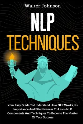 Techniky NLP: Snadný průvodce, který vám pomůže pochopit, jak NLP funguje, jaký má význam a účinnost, abyste se naučili složky a techniky NLP T - NLP Techniques: Your Easy Guide To Understand How NLP Works, Its Importance And Effectiveness To Learn NLP Components And Techniques T