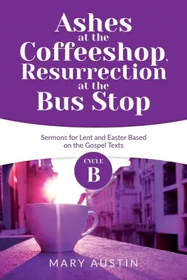 Popel v kavárně, vzkříšení na autobusové zastávce: Cyklus B kázání pro postní a velikonoční dobu na základě evangelijních textů - Ashes at the Coffeeshop, Resurrection at the Bus Stop: Cycle B Sermons for Lent and Easter Based on the Gospel Texts