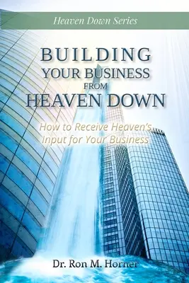 Budování vašeho podnikání z nebe dolů: Jak přijímat nebeské podněty pro vaše podnikání - Building Your Business from Heaven Down: How to Receive Heaven's Input for Your Business