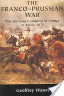 Prusko-francouzská válka: německé dobývání Francie v letech 1870 1871 - The Franco-Prussian War: The German Conquest of France in 1870 1871