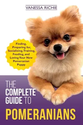 Kompletní průvodce pomeranči: Příručka: Hledání, příprava, socializace, výcvik, krmení a láska k novému štěněti pomeraniana - The Complete Guide to Pomeranians: Finding, Preparing for, Socializing, Training, Feeding, and Loving Your New Pomeranian Puppy