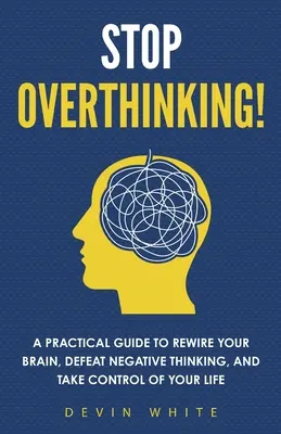 Přestaňte přemýšlet!: Praktický průvodce, jak přepnout mozek, porazit negativní myšlení a převzít kontrolu nad svým životem. - Stop Overthinking!: A Practical Guide to Rewire Your Brain, Defeat Negative Thinking, and Take Control of Your Life