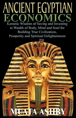 STAROVĚKÁ EGYPTSKÁ EKONOMIKA Kemetická moudrost o spoření a investování do bohatství těla, mysli a duše pro budování skutečné civilizace, prosperity a spi - ANCIENT EGYPTIAN ECONOMICS Kemetic Wisdom of Saving and Investing in Wealth of Body, Mind, and Soul for Building True Civilization, Prosperity and Spi