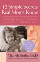 12 jednoduchých tajemství, která znají skutečné maminky: Vraťme se k základům a vychovejme šťastné děti. - 12 Simple Secrets Real Moms Know: Getting Back to Basics and Raising Happy Kids
