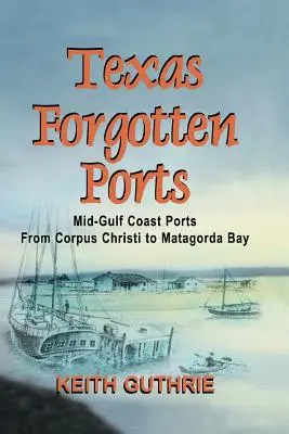 Texaské zapomenuté přístavy - svazek 1 - Přístavy uprostřed zálivu od Corpus Christi po záliv Matagorda - Texas Forgotten Ports Volume 1 - Mid-Gulf Ports From Corpus Christi to Matagorda Bay