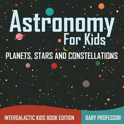 Astronomie pro děti: Planety, hvězdy a souhvězdí - mezigalaktické vydání knihy pro děti - Astronomy For Kids: Planets, Stars and Constellations - Intergalactic Kids Book Edition