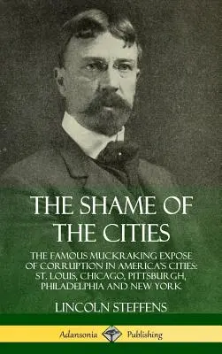 Hanba měst: Vydejte se na cestu do amerických měst, abyste se naučili, jak se v nich chovat a jak se v nich chovat: Louis, Chicaga, Pittsburghu, Filadelfie a New Yorku. - The Shame of the Cities: The Famous Muckraking Expose of Corruption in America's Cities: St. Louis, Chicago, Pittsburgh, Philadelphia and New Y