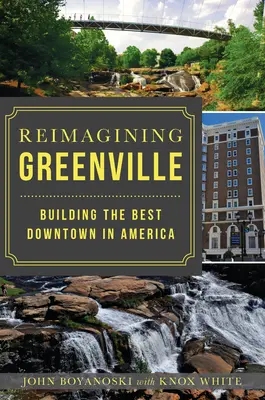 Reimagining Greenville: Znovuobjevení Greenville: Greenville: Budování nejlepšího centra v Americe - Reimagining Greenville: Building the Best Downtown in America