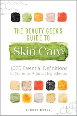 Průvodce beauty geeka péčí o pleť: 1 000 základních definic běžných složek výrobků - The Beauty Geek's Guide to Skin Care: 1,000 Essential Definitions of Common Product Ingredients