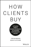 Jak klienti nakupují: Praktický průvodce rozvojem podnikání v oblasti poradenských a profesionálních služeb: Jak se zákazníci stávají klienty? - How Clients Buy: A Practical Guide to Business Development for Consulting and Professional Services