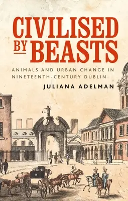 Civilizované šelmy: Zvířata a městské změny v Dublinu devatenáctého století - Civilised by Beasts: Animals and Urban Change in Nineteenth-Century Dublin