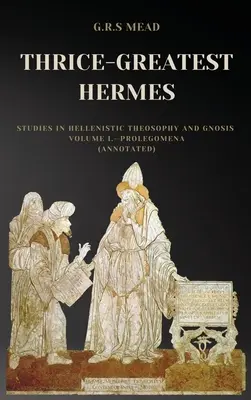 Třikrát největší Hermés: Prolegomena (s poznámkami): Studie o helénistické teosofii a gnózi I. díl - Thrice-Greatest Hermes: Studies in Hellenistic Theosophy and Gnosis Volume I.-Prolegomena (Annotated)