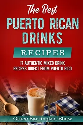 Nejlepší recepty na portorikánské nápoje: Vychytávky z portorických nápojů: 17 autentických receptů na míchané nápoje přímo z Portorika - The Best Puerto Rican Drinks Recipes: 17 Authentic Mixed Beverage Recipes Direct from Puerto Rico