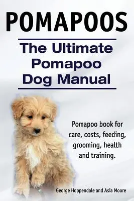 Pomapoos. Ultimátní příručka pro psy plemene pomapoo. Kniha o pomapoo, která obsahuje péči, náklady, krmení, péči o srst, zdraví a výcvik. - Pomapoos. The Ultimate Pomapoo Dog Manual. Pomapoo book for care, costs, feeding, grooming, health and training.
