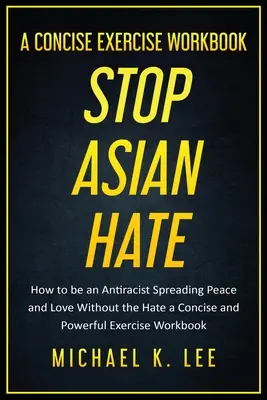Stop asijské nenávisti - stručný cvičební sešit Michaela K. Leeho - Stop Asian Hate - A Concise Exercise Workbook by Michael K. Lee