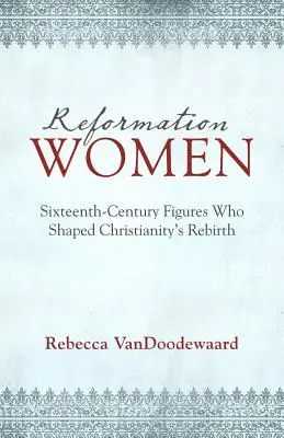Ženy reformace: Osobnosti šestnáctého století, které formovaly znovuzrození křesťanství - Reformation Women: Sixteenth-Century Figures Who Shaped Christianity's Rebirth