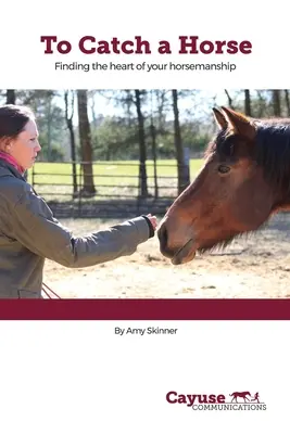 Chytit koně: Jak chytit koně: Jak najít srdce svého jezdeckého umění - To Catch A Horse: Finding the Heart of Your Horsemanship