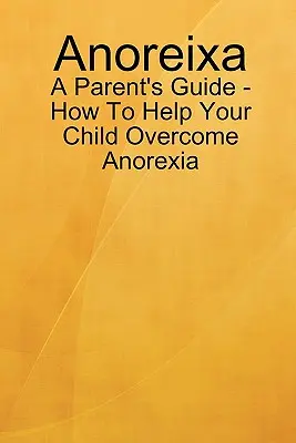 Anoreixe - Příručka pro rodiče - Jak pomoci dítěti překonat anorexii - Anoreixa - A Parent's Guide - How To Help Your Child Overcome Anorexia