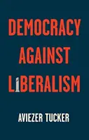 Demokracie proti liberalismu: její vzestup a pád - Democracy Against Liberalism: Its Rise and Fall