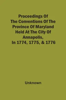 Sborník sjezdů provincie Maryland, konaných ve městě Annapolis v letech 1774, 1775 a 1776 - Proceedings Of The Conventions Of The Province Of Maryland, Held At The City Of Annapolis, In 1774, 1775, & 1776