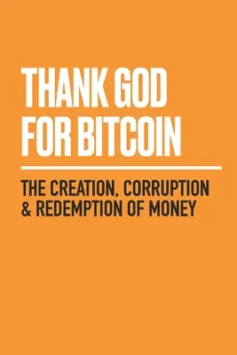 Díky Bohu za Bitcoin: Vytvoření, zkažení a vykoupení peněz - Thank God for Bitcoin: The Creation, Corruption and Redemption of Money