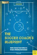 Plán fotbalového trenéra: Vytvořte silnou týmovou kulturu a vytvořte vítězné prostředí. - The Soccer Coach's Blueprint: Build a Strong Team Culture to Create a Winning Environment