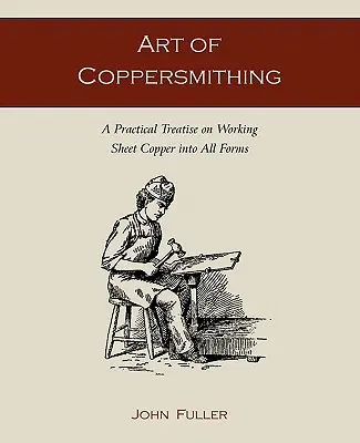 Umění měditepectví: Praktické pojednání o zpracování měděného plechu do všech forem - Art of Coppersmithing: A Practical Treatise on Working Sheet Copper into All Forms
