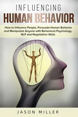 Ovlivňování lidského chování: Jak ovlivňovat lidi, přesvědčovat o lidském chování a manipulovat s kýmkoli pomocí behaviorální psychologie, NLP a vyjednávání. - Influencing Human Behavior: How to Influence People, Persuade Human Behavior and Manipulate Anyone with Behavioral Psychology, NLP and Negotiation
