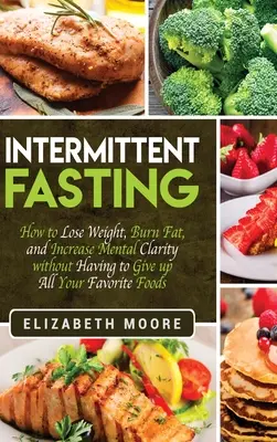 Přerušovaný půst: Jak zhubnout, spálit tuk a zvýšit duševní jasnost, aniž byste se museli vzdát všech svých oblíbených jídel. - Intermittent Fasting: How to Lose Weight, Burn Fat, and Increase Mental Clarity without Having to Give up All Your Favorite Foods