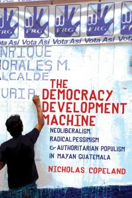 Stroj na rozvoj demokracie: Kniha: Neoliberalismus, radikální pesimismus a autoritářský populismus v mayské Guatemale - The Democracy Development Machine: Neoliberalism, Radical Pessimism, and Authoritarian Populism in Mayan Guatemala