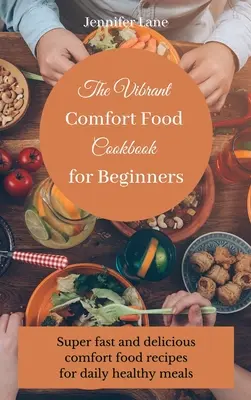 Vibrant Comfort Food Cookbook pro začátečníky: Průvodce vařením komfortních jídel bez námahy a za přijatelnou cenu - The Vibrant Comfort Food Cookbook for Beginners: Effortless and affordable comfort food cooking guide