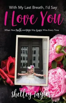 Do posledního dechu bych řekl, že tě miluji: Když víra a naděje uklouznou, milost vždycky zvítězí - With My Last Breath, I'd Say I Love You: When Your Faith and Hope Slip, Grace Wins Every Time