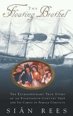The Floating Brothel: The Extraordinary True Story of an Eighteenth-Century Ship and Its Cargo of Female Convicts (Plovoucí nevěstinec: Neobyčejný skutečný příběh lodi z osmnáctého století a jejího nákladu odsouzených žen) - The Floating Brothel: The Extraordinary True Story of an Eighteenth-Century Ship and Its Cargo of Female Convicts